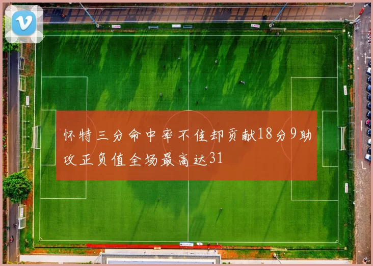 怀特三分命中率不佳却贡献18分9助攻正负值全场最高达31