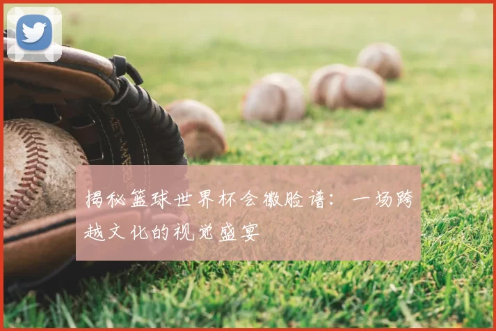 揭秘篮球世界杯会徽脸谱：一场跨越文化的视觉盛宴