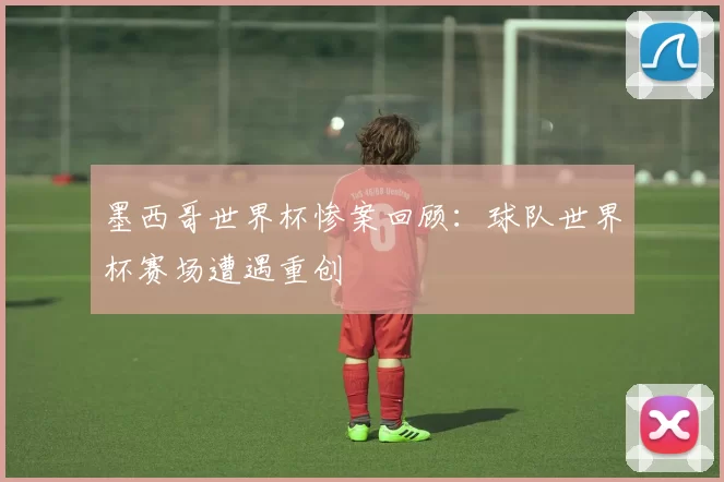 墨西哥世界杯惨案回顾：球队世界杯赛场遭遇重创