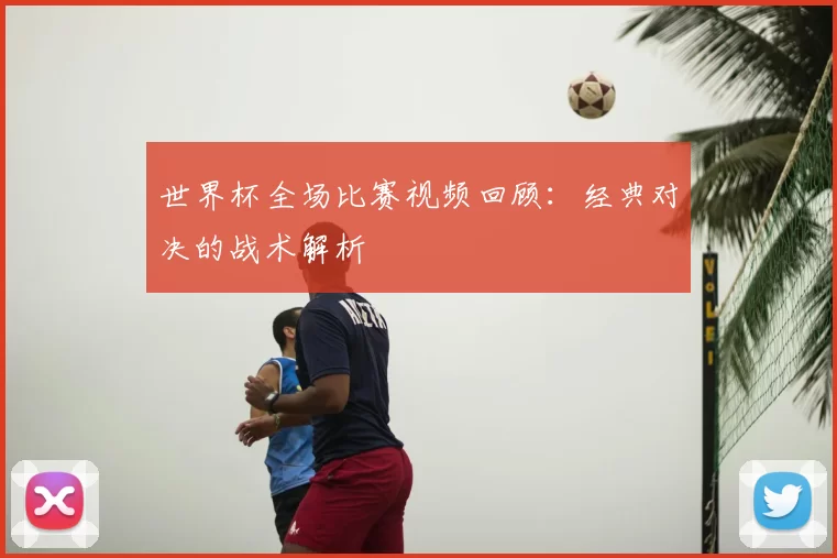 世界杯全场比赛视频回顾:经典对决的战术解析