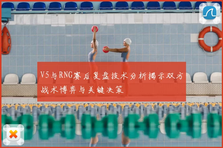V5与RNG赛后复盘技术分析揭示双方战术博弈与关键决策