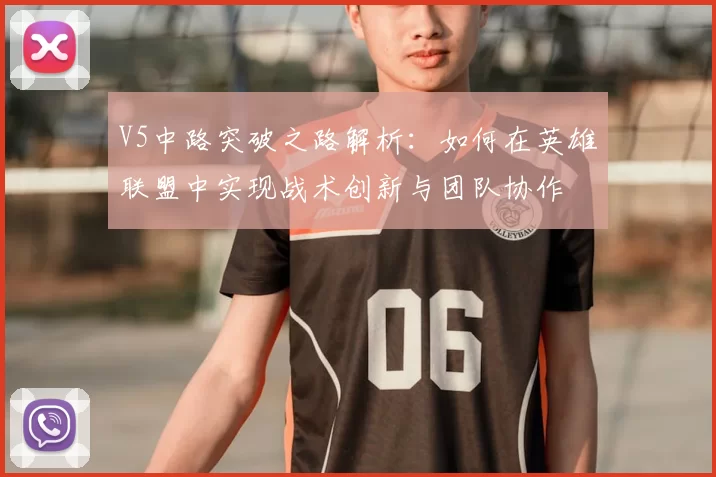 V5中路突破之路解析:如何在英雄联盟中实现战术创新与团队协作