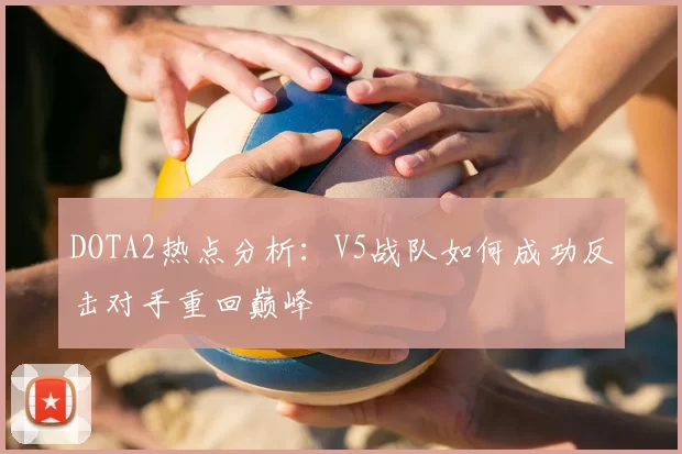 DOTA2热点分析：V5战队如何成功反击对手重回巅峰