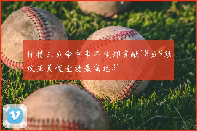 怀特三分命中率不佳却贡献18分9助攻正负值全场最高达31