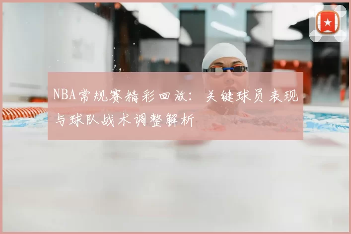 NBA常规赛精彩回放：关键球员表现与球队战术调整解析