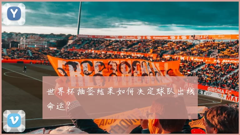 世界杯抽签结果如何决定球队出线命运？