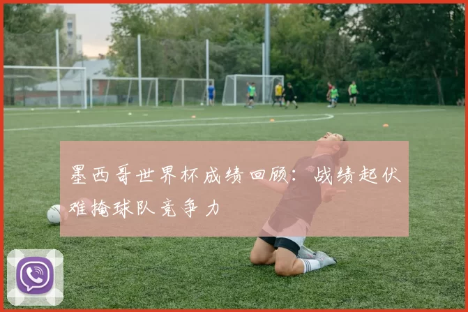 墨西哥世界杯成绩回顾：战绩起伏难掩球队竞争力