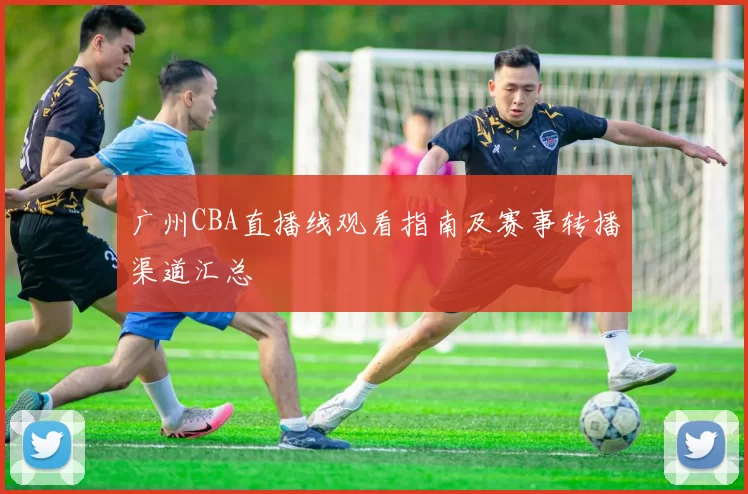 广州CBA直播线观看指南及赛事转播渠道汇总