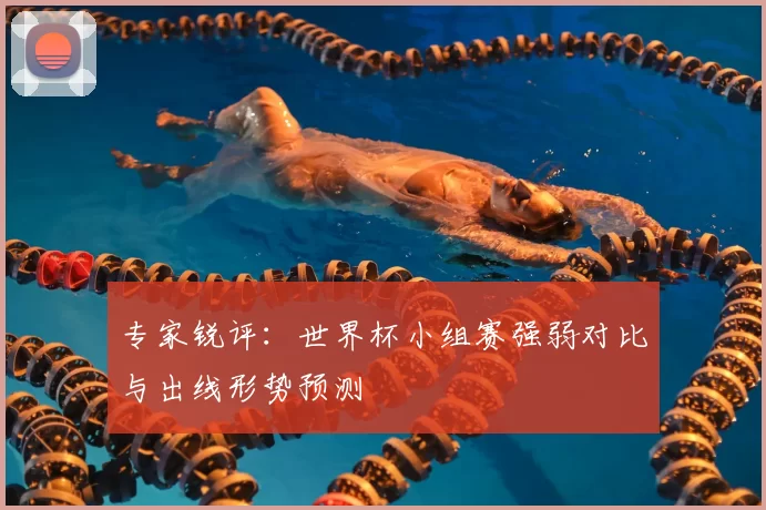 专家锐评：世界杯小组赛强弱对比与出线形势预测